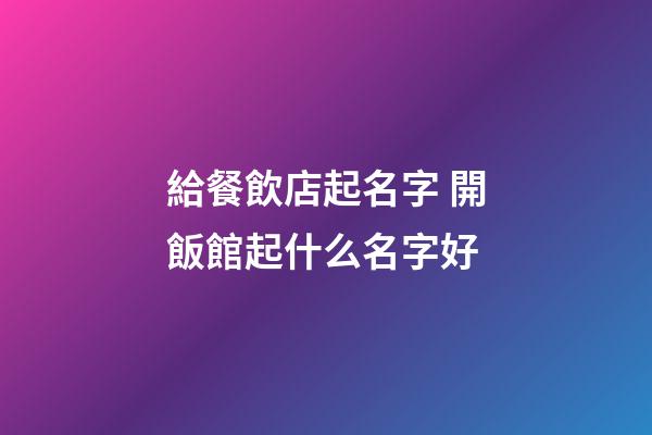 給餐飲店起名字 開飯館起什么名字好-第1張-店鋪起名-玄機派